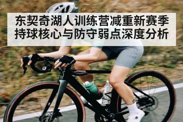 东契奇湖人训练营减重新赛季持球核心与防守弱点深度分析