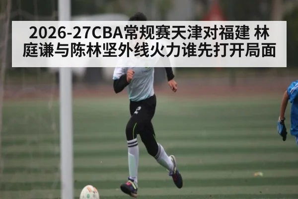 2026-27CBA常规赛天津对福建 林庭谦与陈林坚外线火力谁先打开局面
